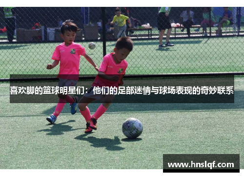 喜欢脚的篮球明星们：他们的足部迷情与球场表现的奇妙联系